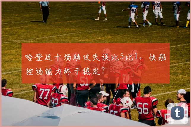 哈登近十场助攻失误比5比1，快船控场能力终于稳定？