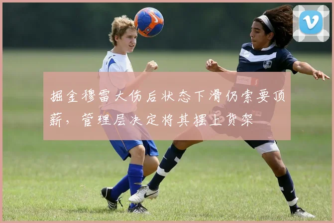 掘金穆雷大伤后状态下滑仍索要顶薪，管理层决定将其摆上货架