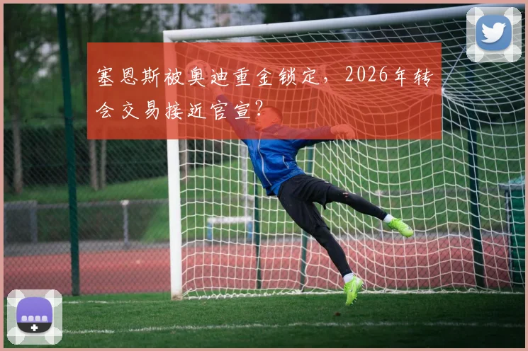 塞恩斯被奥迪重金锁定，2026年转会交易接近官宣？