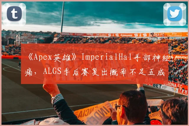 《Apex英雄》ImperialHal手部神经痛，ALGS季后赛复出概率不足五成
